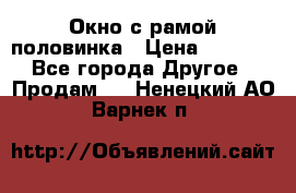 Окно с рамой половинка › Цена ­ 4 000 - Все города Другое » Продам   . Ненецкий АО,Варнек п.